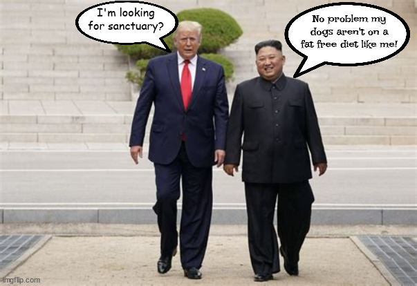 Held Hostage & nobody cares. | No problem my dogs aren't on a fat free diet like me! I'm looking for sanctuary? | image tagged in donald trump,kim jong un,north korea,sanctuary,fake death,maga | made w/ Imgflip meme maker