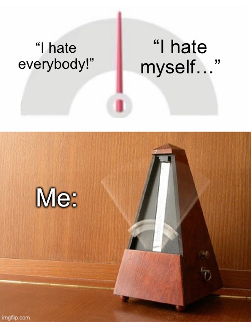 Happens a lot | “I hate myself…”; “I hate everybody!”; Me: | image tagged in pendulum indecisive,memes,self hatred,funny,depression | made w/ Imgflip meme maker