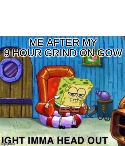 Spongebob Ight Imma Head Out | ME AFTER MY 9 HOUR GRIND ON GOW | image tagged in memes,spongebob ight imma head out | made w/ Imgflip meme maker