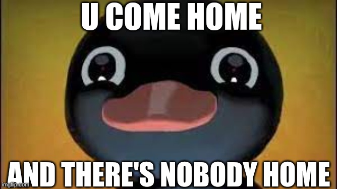 Coming home | U COME HOME; AND THERE'S NOBODY HOME | image tagged in gaming | made w/ Imgflip meme maker