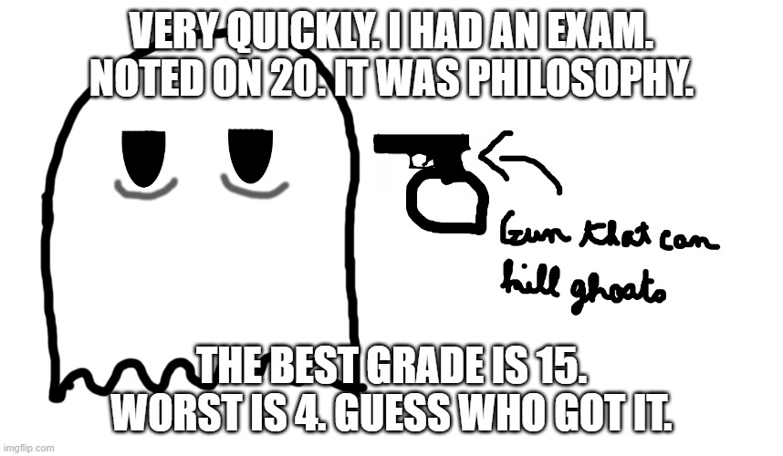 Ghost suicide | VERY QUICKLY. I HAD AN EXAM. NOTED ON 20. IT WAS PHILOSOPHY. THE BEST GRADE IS 15. WORST IS 4. GUESS WHO GOT IT. | image tagged in ghost suicide | made w/ Imgflip meme maker