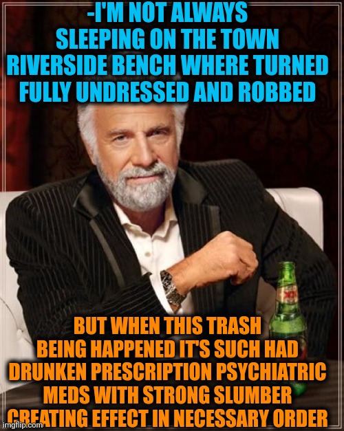 -Look at his hobo, mom! | -I'M NOT ALWAYS SLEEPING ON THE TOWN RIVERSIDE BENCH WHERE TURNED FULLY UNDRESSED AND ROBBED; BUT WHEN THIS TRASH BEING HAPPENED IT'S SUCH HAD DRUNKEN PRESCRIPTION PSYCHIATRIC MEDS WITH STRONG SLUMBER CREATING EFFECT IN NECESSARY ORDER | image tagged in memes,the most interesting man in the world,armed robbery,prescription,meds,psychiatrist | made w/ Imgflip meme maker