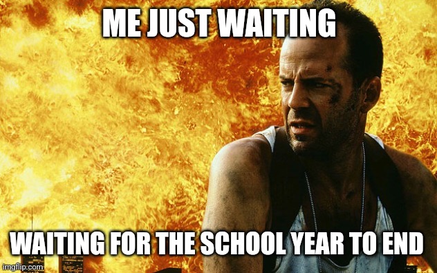 ?? | ME JUST WAITING; WAITING FOR THE SCHOOL YEAR TO END | image tagged in die hard 6 | made w/ Imgflip meme maker