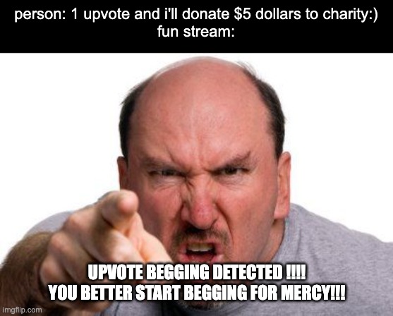 istg fun stream user are dumb asf | person: 1 upvote and i'll donate $5 dollars to charity:)
fun stream:; UPVOTE BEGGING DETECTED !!!! YOU BETTER START BEGGING FOR MERCY!!! | image tagged in angry man pointing | made w/ Imgflip meme maker