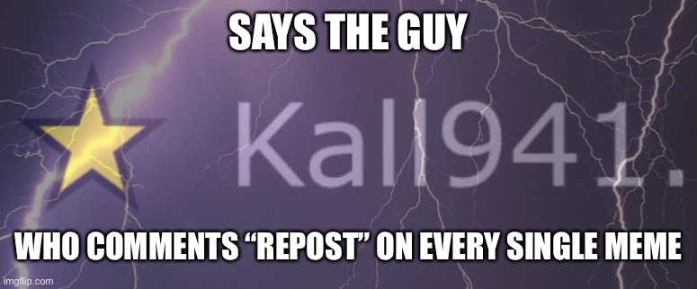 SAYS THE GUY WHO COMMENTS “REPOST” ON EVERY SINGLE MEME | made w/ Imgflip meme maker