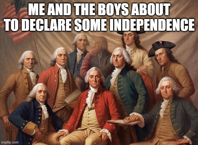 Delcaration | ME AND THE BOYS ABOUT TO DECLARE SOME INDEPENDENCE | image tagged in me and the boys | made w/ Imgflip meme maker