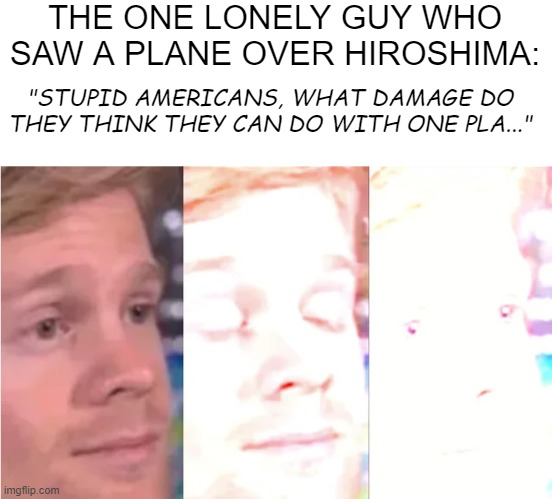 Bombs Away | THE ONE LONELY GUY WHO SAW A PLANE OVER HIROSHIMA:; "STUPID AMERICANS, WHAT DAMAGE DO THEY THINK THEY CAN DO WITH ONE PLA..." | image tagged in history memes | made w/ Imgflip meme maker