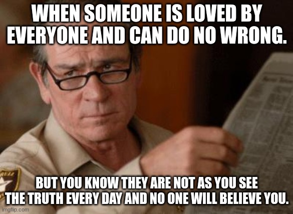 when you know better | WHEN SOMEONE IS LOVED BY EVERYONE AND CAN DO NO WRONG. BUT YOU KNOW THEY ARE NOT AS YOU SEE THE TRUTH EVERY DAY AND NO ONE WILL BELIEVE YOU. | image tagged in tommy lee jones,knowing better | made w/ Imgflip meme maker