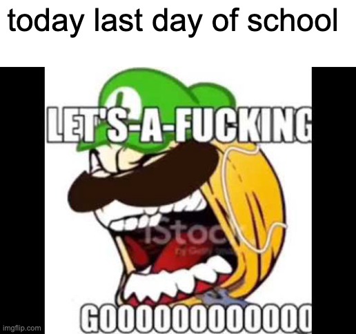 yaya | today last day of school | image tagged in let's-a-fucking go | made w/ Imgflip meme maker