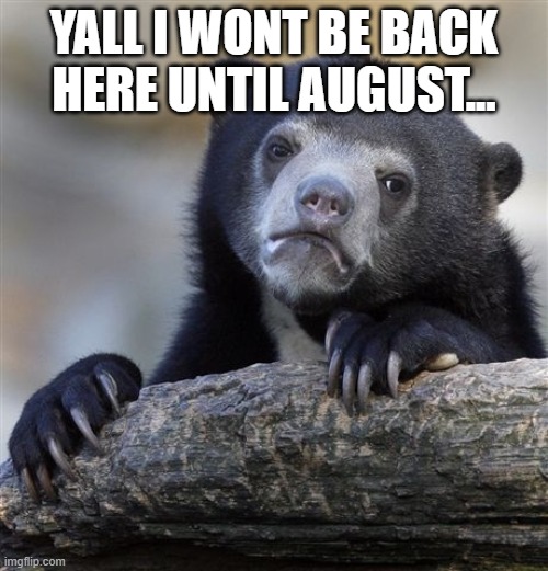 sad | YALL I WONT BE BACK HERE UNTIL AUGUST... | image tagged in memes,confession bear,sad | made w/ Imgflip meme maker