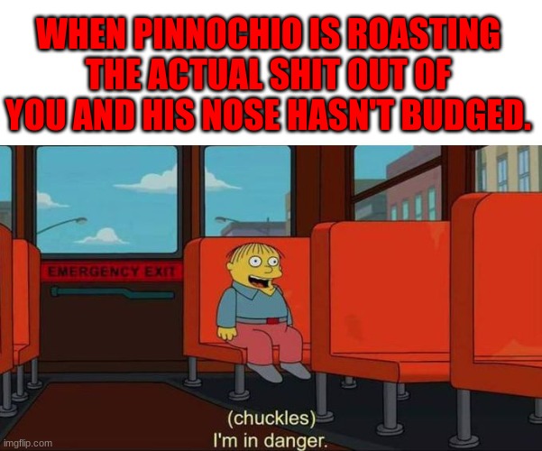 I'm in Danger + blank place above | WHEN PINNOCHIO IS ROASTING THE ACTUAL SHIT OUT OF YOU AND HIS NOSE HASN'T BUDGED. | image tagged in i'm in danger blank place above,roast,roasted,emotional damage,pinnochio,sad | made w/ Imgflip meme maker