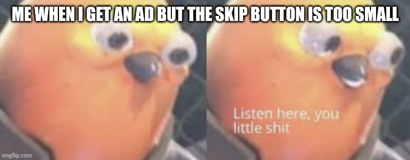 That One Struggle On Game Ads Be Like: | ME WHEN I GET AN AD BUT THE SKIP BUTTON IS TOO SMALL | image tagged in listen here you little shit bird | made w/ Imgflip meme maker