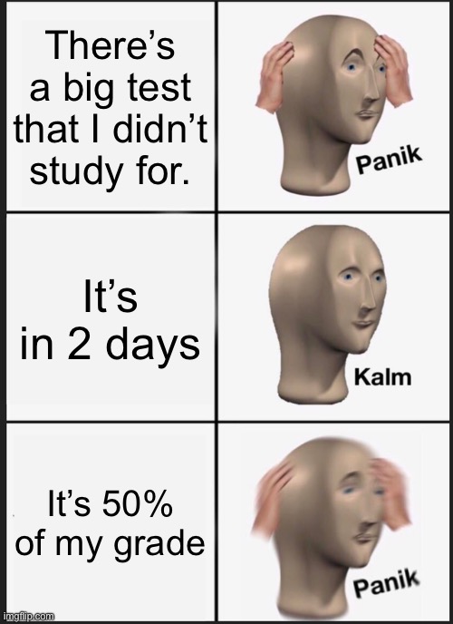 Panik Kalm Panik | There’s a big test that I didn’t study for. It’s in 2 days; It’s 50% of my grade | image tagged in memes,panik kalm panik | made w/ Imgflip meme maker