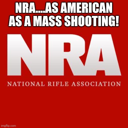 NRA | NRA....AS AMERICAN AS A MASS SHOOTING! | image tagged in nra,conservative,republican,democrat,gun control,gun rights | made w/ Imgflip meme maker