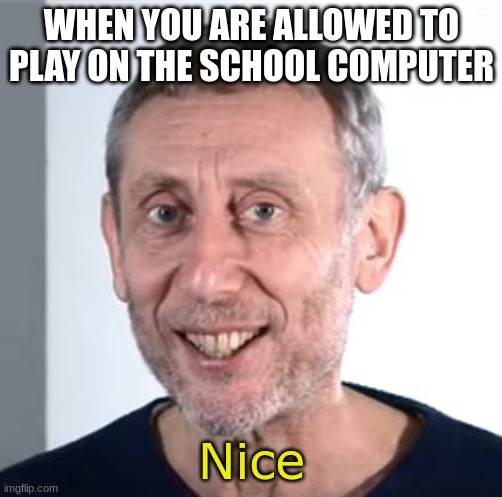 nice Michael Rosen | WHEN YOU ARE ALLOWED TO PLAY ON THE SCHOOL COMPUTER; Nice | image tagged in nice michael rosen,school,funny | made w/ Imgflip meme maker