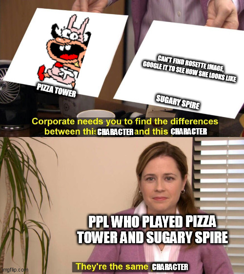 idk what to put here | CAN'T FIND ROSETTE IMAGE, GOOGLE IT TO SEE HOW SHE LOOKS LIKE; PIZZA TOWER; SUGARY SPIRE; CHARACTER; CHARACTER; PPL WHO PLAYED PIZZA TOWER AND SUGARY SPIRE; CHARACTER | image tagged in they're the same picture | made w/ Imgflip meme maker