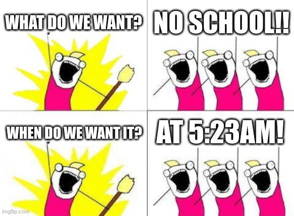 Upvote if you agree | WHAT DO WE WANT? NO SCHOOL!! AT 5:23AM! WHEN DO WE WANT IT? | image tagged in memes,what do we want | made w/ Imgflip meme maker