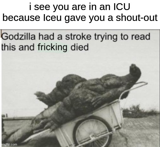 i see you had trouble reading all the i c and u's and friking died | i see you are in an ICU because Iceu gave you a shout-out | image tagged in godzilla had a stroke trying to read this and fricking died | made w/ Imgflip meme maker