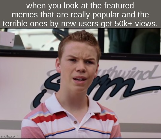 i can barely get 1k views anymore | when you look at the featured memes that are really popular and the terrible ones by new users get 50k+ views. | image tagged in you guys are getting paid | made w/ Imgflip meme maker