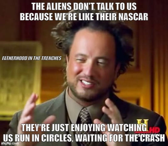 Alien Hillbillies | THE ALIENS DON'T TALK TO US BECAUSE WE'RE LIKE THEIR NASCAR; FATHERHOOD IN THE TRENCHES; THEY'RE JUST ENJOYING WATCHING US RUN IN CIRCLES, WAITING FOR THE CRASH | image tagged in aliens guy | made w/ Imgflip meme maker