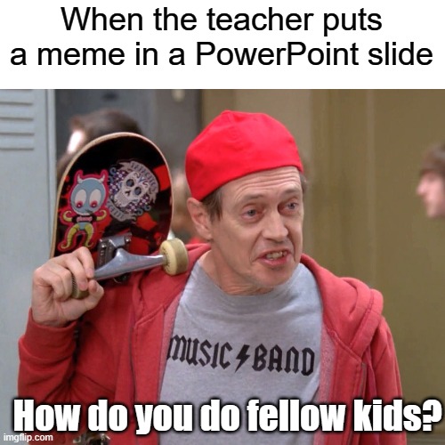 Damn bro, you got the whole squad laughing | When the teacher puts a meme in a PowerPoint slide; How do you do fellow kids? | image tagged in steve buscemi fellow kids,memes,teacher meme,school meme,school memes | made w/ Imgflip meme maker