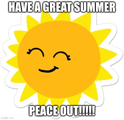 HAVE A GREAT SUMMER EVERYBODY | HAVE A GREAT SUMMER; PEACE OUT!!!!! | image tagged in summer vacation,summer,summer time,summertime,sun,sunny | made w/ Imgflip meme maker