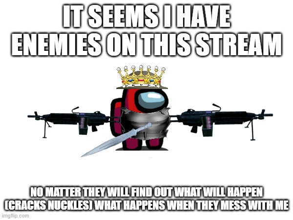 The end of my enemies | IT SEEMS I HAVE ENEMIES ON THIS STREAM; NO MATTER THEY WILL FIND OUT WHAT WILL HAPPEN (CRACKS NUCKLES) WHAT HAPPENS WHEN THEY MESS WITH ME | made w/ Imgflip meme maker