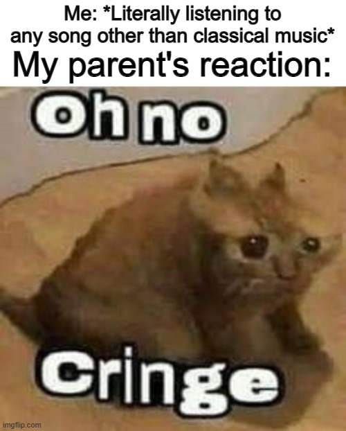 Who else's parents are like this? :I | My parent's reaction:; Me: *Literally listening to any song other than classical music* | image tagged in oh no cringe | made w/ Imgflip meme maker