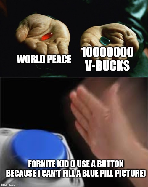 WORLD PEACE; 10000000 V-BUCKS; FORNITE KID (I USE A BUTTON BECAUSE I CAN'T FILL A BLUE PILL PICTURE) | image tagged in red pill blue pill | made w/ Imgflip meme maker