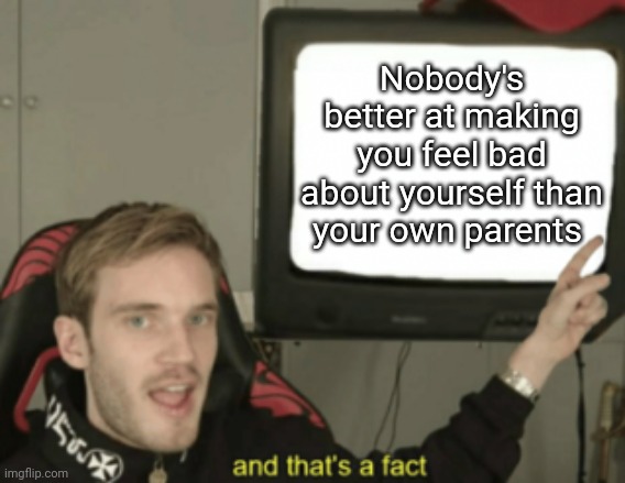 and that's a fact | Nobody's better at making you feel bad about yourself than your own parents | image tagged in and that's a fact | made w/ Imgflip meme maker