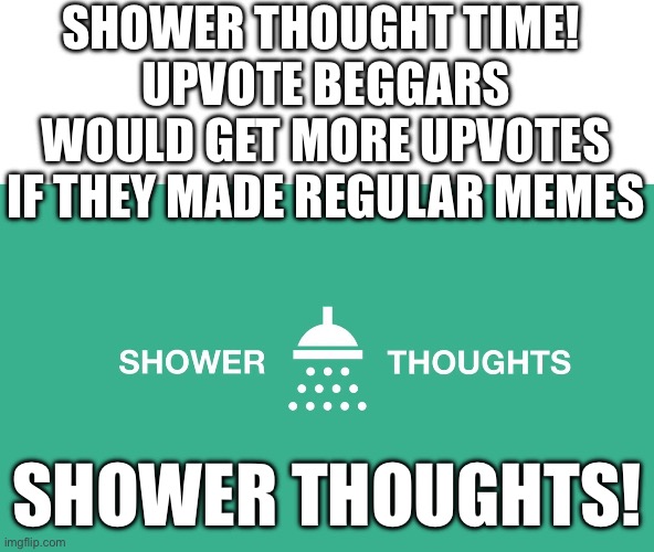 Lol | SHOWER THOUGHT TIME! 
UPVOTE BEGGARS WOULD GET MORE UPVOTES IF THEY MADE REGULAR MEMES; SHOWER THOUGHTS! | image tagged in shower thoughts | made w/ Imgflip meme maker
