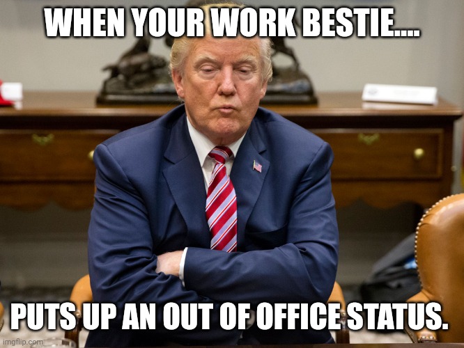Work bestie OOO | WHEN YOUR WORK BESTIE.... PUTS UP AN OUT OF OFFICE STATUS. | image tagged in pouty trump | made w/ Imgflip meme maker