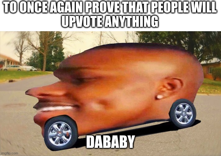 people will do it i know it (: | TO ONCE AGAIN PROVE THAT PEOPLE WILL
UPVOTE ANYTHING; DABABY | image tagged in dababy,memes,funny,bruh,stop reading the tags | made w/ Imgflip meme maker
