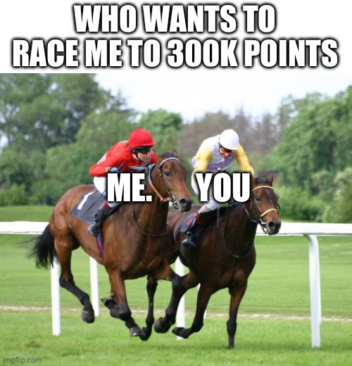 You have to be on 220k to 230k, otherwise let’s race! | WHO WANTS TO RACE ME TO 300K POINTS; ME.       YOU | image tagged in two horses racing | made w/ Imgflip meme maker