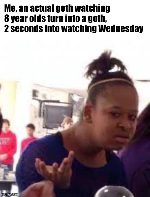 What the | Me, an actual goth watching 8 year olds turn into a goth, 2 seconds into watching Wednesday | image tagged in wednesday addams,addams family,confused black guy,confused | made w/ Imgflip meme maker