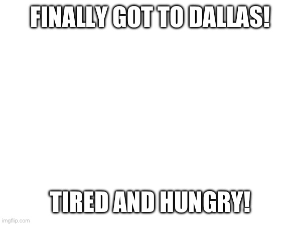 Back home in Texas! | FINALLY GOT TO DALLAS! TIRED AND HUNGRY! | image tagged in vacation,yayaya | made w/ Imgflip meme maker