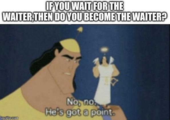 no no hes got a point | IF YOU WAIT FOR THE WAITER,THEN DO YOU BECOME THE WAITER? | image tagged in no no hes got a point | made w/ Imgflip meme maker