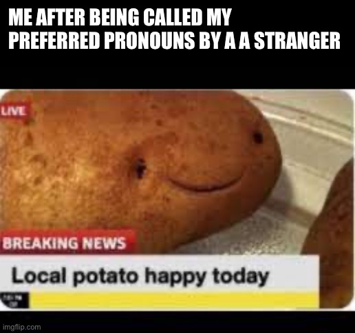 Happeh | ME AFTER BEING CALLED MY PREFERRED PRONOUNS BY A A STRANGER | image tagged in local potato happy today,transgender,lgbtq | made w/ Imgflip meme maker