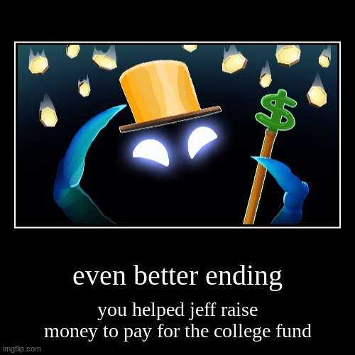 even better ending | you helped jeff raise money to pay for the college fund | image tagged in funny,demotivationals | made w/ Imgflip demotivational maker