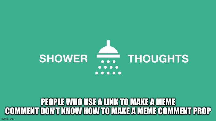 Yep | PEOPLE WHO USE A LINK TO MAKE A MEME COMMENT DON’T KNOW HOW TO MAKE A MEME COMMENT PROPERLY | image tagged in shower thoughts | made w/ Imgflip meme maker
