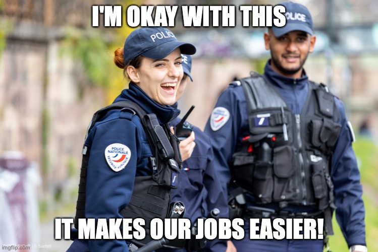 Happy French cop | I'M OKAY WITH THIS IT MAKES OUR JOBS EASIER! | image tagged in happy french cop | made w/ Imgflip meme maker