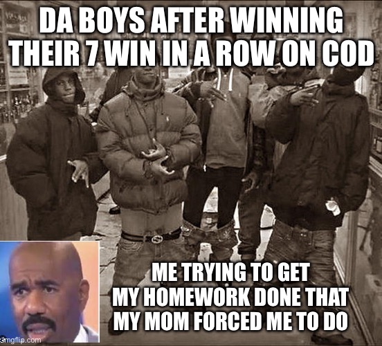 All My Homies Hate | DA BOYS AFTER WINNING THEIR 7 WIN IN A ROW ON COD; ME TRYING TO GET MY HOMEWORK DONE THAT MY MOM FORCED ME TO DO | image tagged in all my homies hate | made w/ Imgflip meme maker