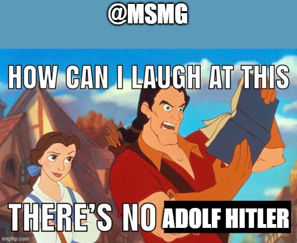 how can i laugh at this there's no | @MSMG; ADOLF HITLER | image tagged in how can i laugh at this there's no | made w/ Imgflip meme maker