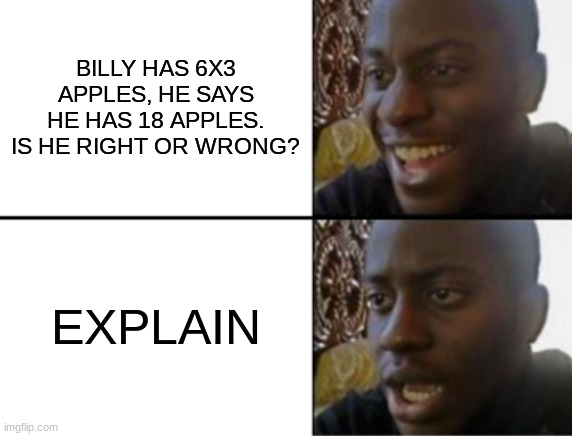 Oh yeah! Oh no... | BILLY HAS 6X3 APPLES, HE SAYS HE HAS 18 APPLES. IS HE RIGHT OR WRONG? EXPLAIN | image tagged in oh yeah oh no | made w/ Imgflip meme maker