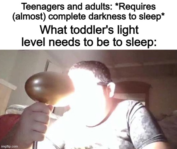 Kids need 4 bright lamps in their room to sleep well... -_- | Teenagers and adults: *Requires (almost) complete darkness to sleep*; What toddler's light level needs to be to sleep: | image tagged in kid shining light into face | made w/ Imgflip meme maker