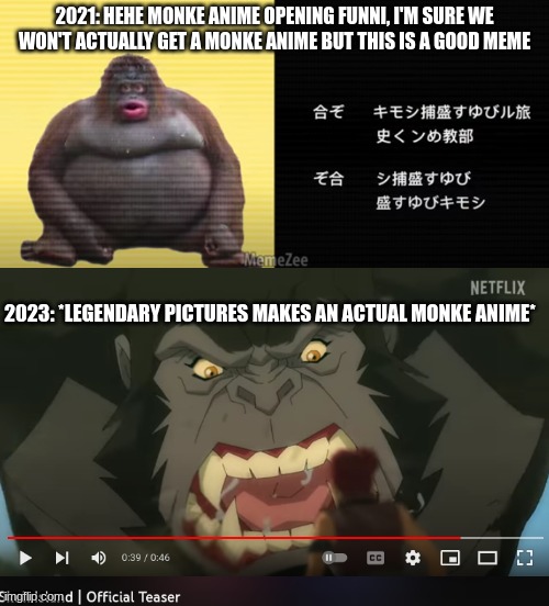 WE GOT A MONKE ANIME LES GOOOOO | 2021: HEHE MONKE ANIME OPENING FUNNI, I'M SURE WE WON'T ACTUALLY GET A MONKE ANIME BUT THIS IS A GOOD MEME; 2023: *LEGENDARY PICTURES MAKES AN ACTUAL MONKE ANIME* | image tagged in monke | made w/ Imgflip meme maker