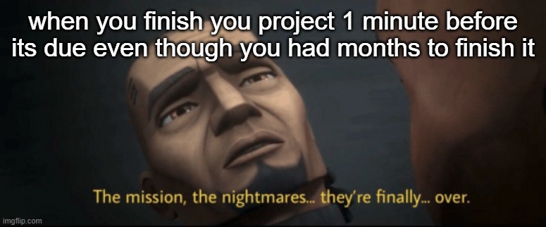 the mission the nightmares they're finally over | when you finish you project 1 minute before its due even though you had months to finish it | image tagged in the mission the nightmares they re finally over | made w/ Imgflip meme maker