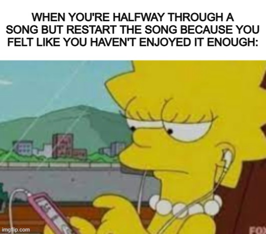 So relatable XD | WHEN YOU'RE HALFWAY THROUGH A SONG BUT RESTART THE SONG BECAUSE YOU FELT LIKE YOU HAVEN'T ENJOYED IT ENOUGH: | image tagged in lisa simpson music | made w/ Imgflip meme maker