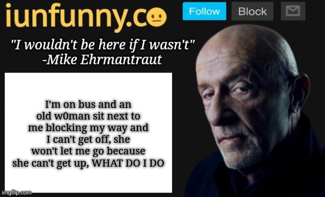 the bus is almost at my stop | I'm on bus and an old w0man sit next to me blocking my way and I can't get off, she won't let me go because she can't get up, WHAT DO I DO | image tagged in iunfunny's mike ehrmantraut template | made w/ Imgflip meme maker