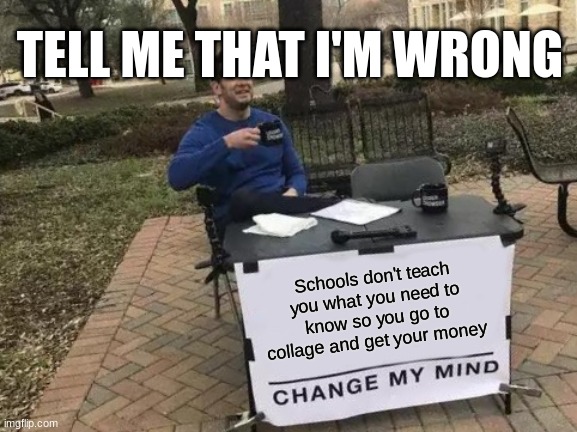 School makes us broke | TELL ME THAT I'M WRONG; Schools don't teach you what you need to know so you go to collage and get your money | image tagged in memes,change my mind,school | made w/ Imgflip meme maker